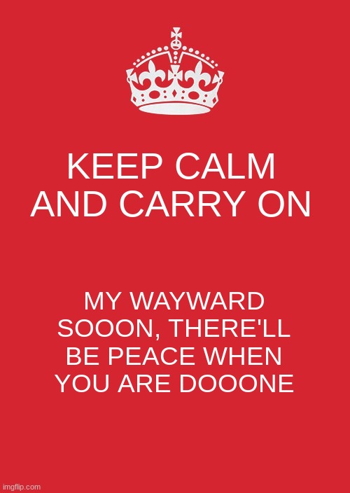 idk why I made this | KEEP CALM AND CARRY ON; MY WAYWARD SOOON, THERE'LL BE PEACE WHEN YOU ARE DOOONE | image tagged in memes,keep calm and carry on red | made w/ Imgflip meme maker