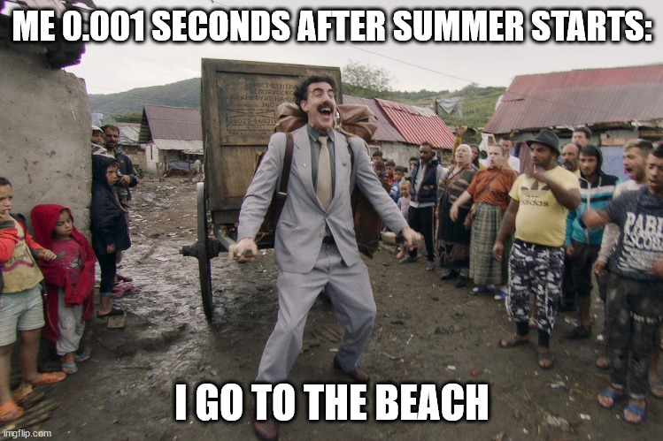 summermeme | ME 0.001 SECONDS AFTER SUMMER STARTS:; I GO TO THE BEACH | image tagged in borat i go to america | made w/ Imgflip meme maker