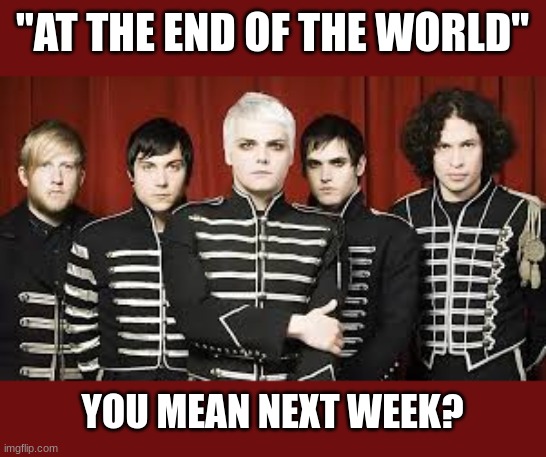 It's also the last thing you see | "AT THE END OF THE WORLD"; YOU MEAN NEXT WEEK? | image tagged in memes,music,mcr | made w/ Imgflip meme maker