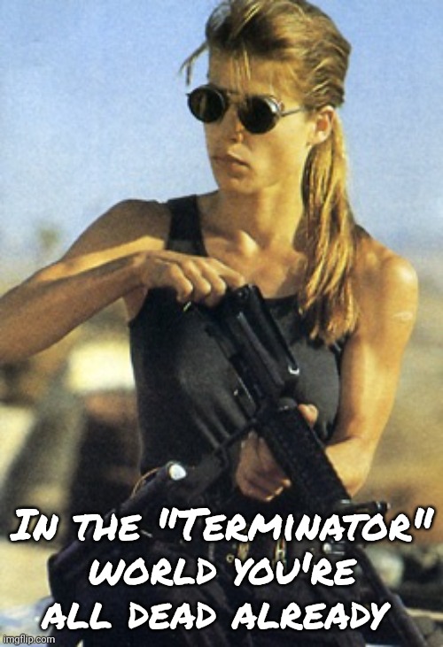 Sarah Connor  | In the "Terminator" world you're all dead already | image tagged in sarah connor | made w/ Imgflip meme maker