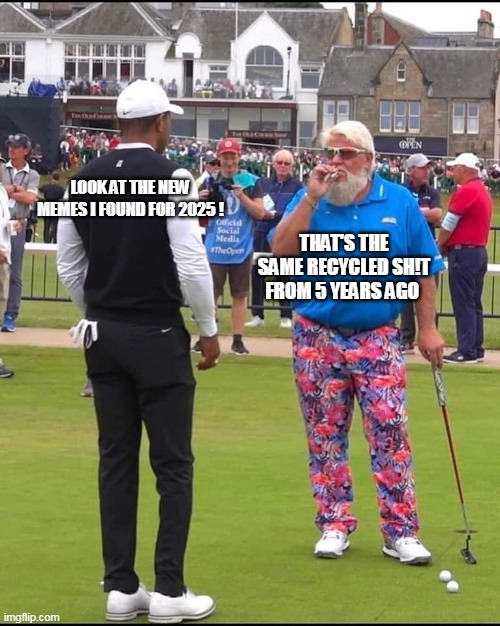 John Daly and Tiger Woods | LOOK AT THE NEW MEMES I FOUND FOR 2025 ! THAT'S THE SAME RECYCLED SH!T FROM 5 YEARS AGO | image tagged in john daly and tiger woods | made w/ Imgflip meme maker