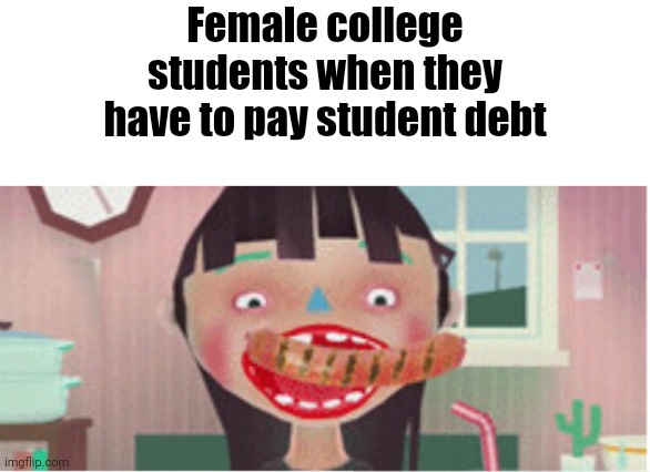 Female college students when they have to pay student debt | image tagged in funny | made w/ Imgflip meme maker