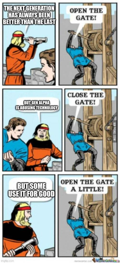 Open the gate a little | THE NEXT GENERATION HAS ALWAYS BEEN BETTER THAN THE LAST; BUT GEN ALPHA IS ABUSING TECHNOLOGY; BUT SOME USE IT FOR GOOD | image tagged in open the gate a little | made w/ Imgflip meme maker