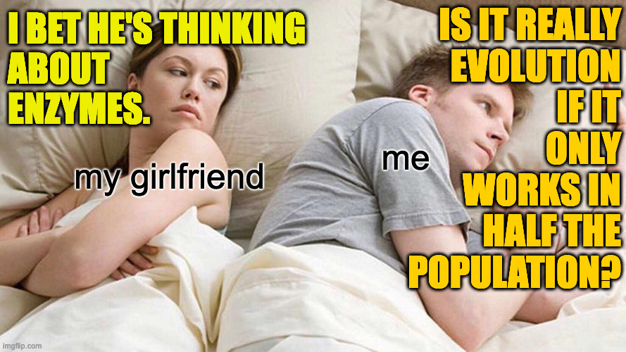 I Bet He's Thinking About Other Women Meme | my girlfriend me I BET HE'S THINKING
ABOUT
ENZYMES. IS IT REALLY
EVOLUTION
IF IT
ONLY
WORKS IN
HALF THE
POPULATION? | image tagged in memes,i bet he's thinking about other women | made w/ Imgflip meme maker