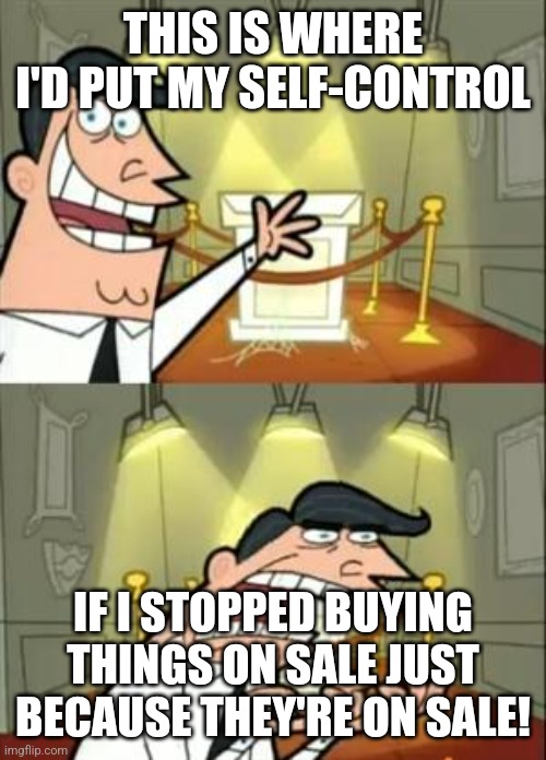 This Is Where I'd Put My Trophy If I Had One | THIS IS WHERE I'D PUT MY SELF-CONTROL; IF I STOPPED BUYING THINGS ON SALE JUST BECAUSE THEY'RE ON SALE! | image tagged in memes,this is where i'd put my trophy if i had one | made w/ Imgflip meme maker