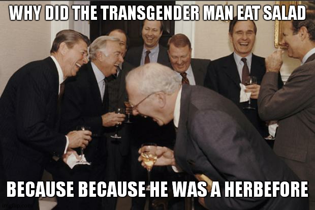 Rich men laughing | WHY DID THE TRANSGENDER MAN EAT SALAD; BECAUSE BECAUSE HE WAS A HERBEFORE | image tagged in rich men laughing | made w/ Imgflip meme maker