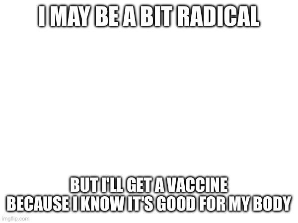 I know how it works | I MAY BE A BIT RADICAL; BUT I'LL GET A VACCINE BECAUSE I KNOW IT'S GOOD FOR MY BODY | image tagged in vaccines,vaccine | made w/ Imgflip meme maker