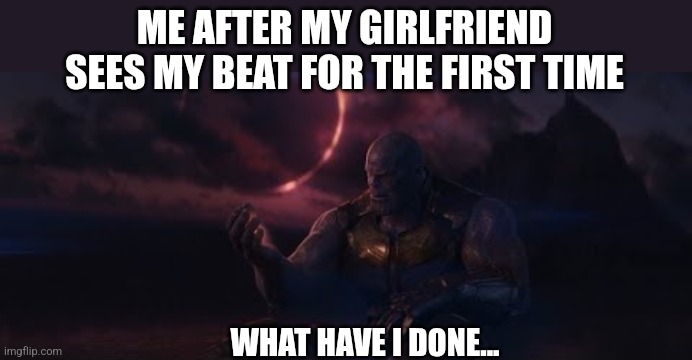 soul for a soul | ME AFTER MY GIRLFRIEND SEES MY BEAT FOR THE FIRST TIME; WHAT HAVE I DONE... | image tagged in soul for a soul | made w/ Imgflip meme maker