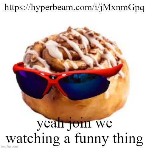 i wont be tslking tho | https://hyperbeam.com/i/jMxnmGpq; yeah join we watching a funny thing | image tagged in cool ass cinnamon bun | made w/ Imgflip meme maker