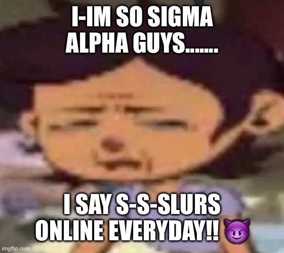 so alpha mode!! >_< | I-IM SO SIGMA ALPHA GUYS....... I SAY S-S-SLURS ONLINE EVERYDAY!! 😈 | image tagged in luz distressed | made w/ Imgflip meme maker