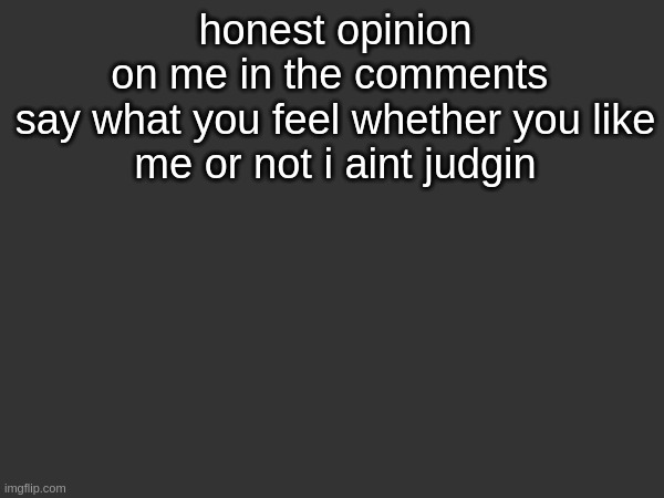 honest opinion on me in the comments 

say what you feel whether you like me or not i aint judgin | made w/ Imgflip meme maker
