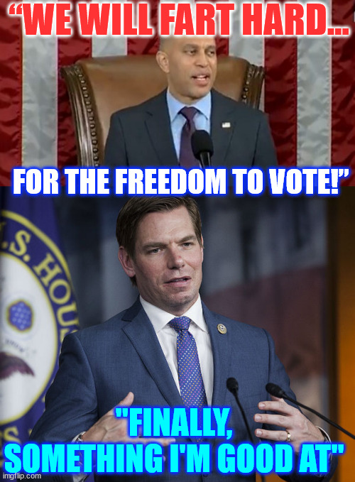 dems finally admit the truth... they stink | “WE WILL FART HARD…; FOR THE FREEDOM TO VOTE!”; "FINALLY, SOMETHING I'M GOOD AT" | image tagged in eric swalwell,jeffries,admit they fart hard | made w/ Imgflip meme maker