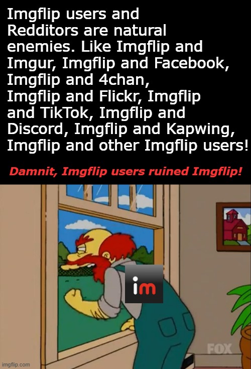 So relatable for long time users lol | Imgflip users and Redditors are natural enemies. Like Imgflip and Imgur, Imgflip and Facebook, Imgflip and 4chan, Imgflip and Flickr, Imgflip and TikTok, Imgflip and Discord, Imgflip and Kapwing, Imgflip and other Imgflip users! Damnit, Imgflip users ruined Imgflip! | image tagged in argh damn scots they ruined scotland,imgflip | made w/ Imgflip meme maker