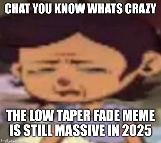 Luz distressed | CHAT YOU KNOW WHATS CRAZY; THE LOW TAPER FADE MEME IS STILL MASSIVE IN 2025 | image tagged in luz distressed | made w/ Imgflip meme maker