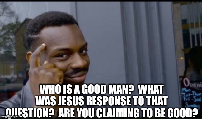 Thinking Black Man | WHO IS A GOOD MAN?  WHAT WAS JESUS RESPONSE TO THAT QUESTION?  ARE YOU CLAIMING TO BE GOOD? | image tagged in thinking black man | made w/ Imgflip meme maker