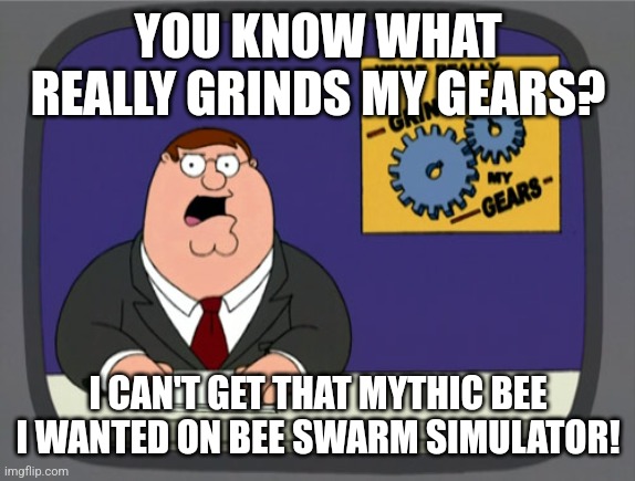 first meme about bee swarm simulator | YOU KNOW WHAT REALLY GRINDS MY GEARS? I CAN'T GET THAT MYTHIC BEE I WANTED ON BEE SWARM SIMULATOR! | image tagged in memes,peter griffin news,bss | made w/ Imgflip meme maker