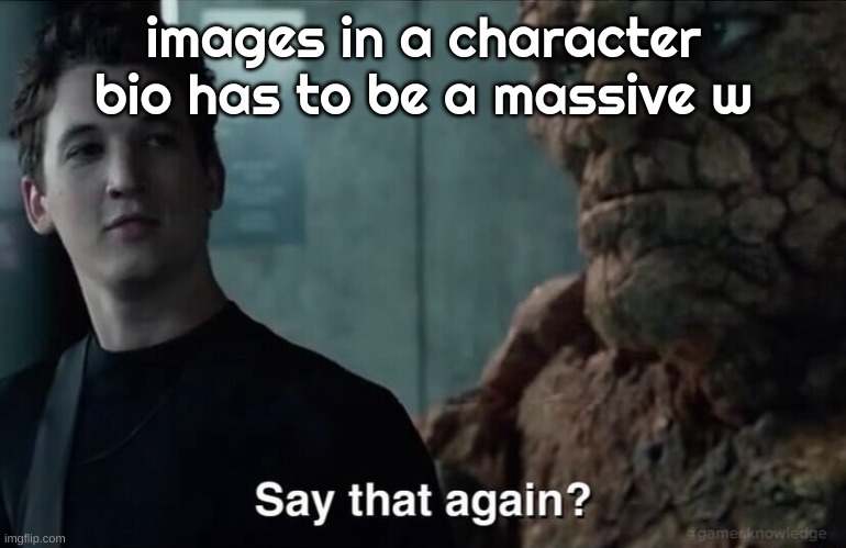 Say that again? | images in a character bio has to be a massive w | image tagged in say that again | made w/ Imgflip meme maker