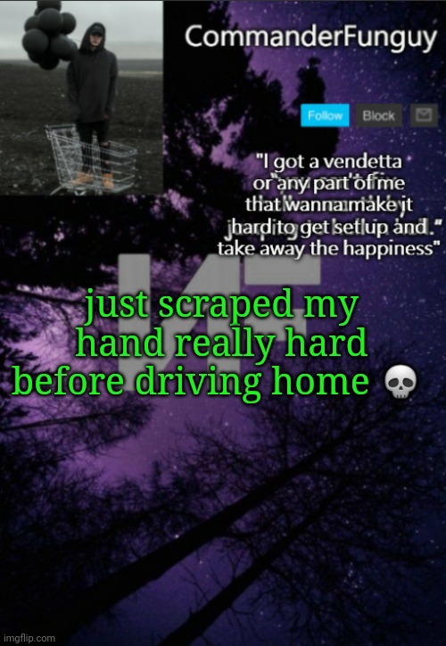 Rip | just scraped my hand really hard before driving home 💀 | image tagged in commanderfunguy nf template thx yachi | made w/ Imgflip meme maker