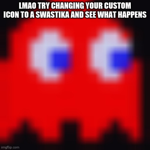 funny lil error message | LMAO TRY CHANGING YOUR CUSTOM ICON TO A SWASTIKA AND SEE WHAT HAPPENS | image tagged in pacma | made w/ Imgflip meme maker