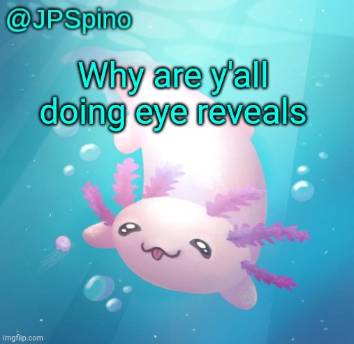 JPSpino's axolotl temp updated | Why are y'all doing eye reveals | image tagged in jpspino's axolotl temp updated | made w/ Imgflip meme maker