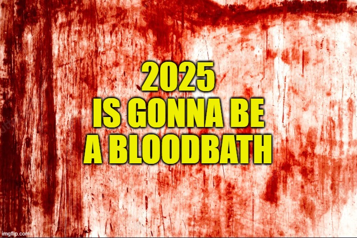 25 Bloody 25 | 2025
IS GONNA BE
A BLOODBATH | image tagged in bloody,there will be blood,2025,war,terrorism,mass shootings | made w/ Imgflip meme maker