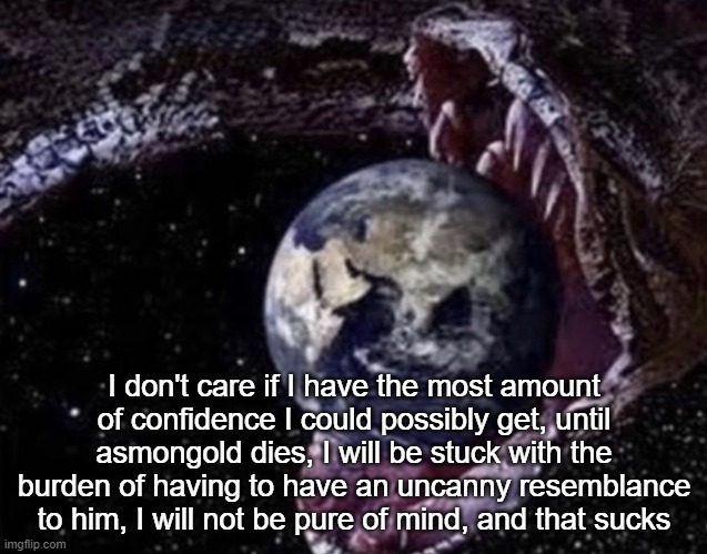 big ass snake | I don't care if I have the most amount of confidence I could possibly get, until asmongold dies, I will be stuck with the burden of having to have an uncanny resemblance to him, I will not be pure of mind, and that sucks | image tagged in big ass snake | made w/ Imgflip meme maker
