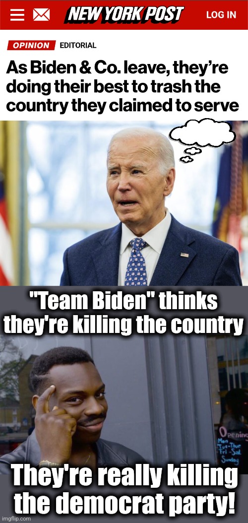 All-out sabotage of the United States | "Team Biden" thinks they're killing the country; They're really killing
the democrat party! | image tagged in memes,roll safe think about it,democrats,joe biden,sabotage,traitors | made w/ Imgflip meme maker