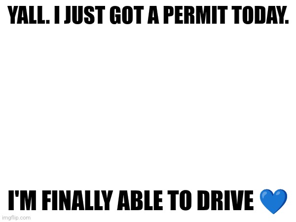 YES | YALL. I JUST GOT A PERMIT TODAY. I'M FINALLY ABLE TO DRIVE 💙 | made w/ Imgflip meme maker