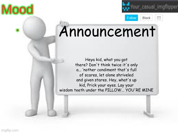 YCI announcement template | . Heya kid, what you got there? Don't think twice it's only a... ‘nother condiment that's full of scares, let alone shriveled and given stares. Hey, what's up kid, Prick your eyes. Lay your wisdom teeth under the PILLOW... YOU'RE MINE | image tagged in yci announcement template | made w/ Imgflip meme maker