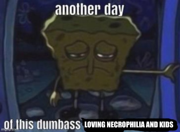 another day of this dumbass | LOVING NECROPHILIA AND KIDS | image tagged in another day of this dumbass | made w/ Imgflip meme maker