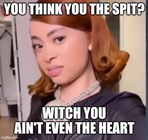 Ice spice | YOU THINK YOU THE SPIT? WITCH YOU AIN'T EVEN THE HEART | image tagged in ice spice | made w/ Imgflip meme maker