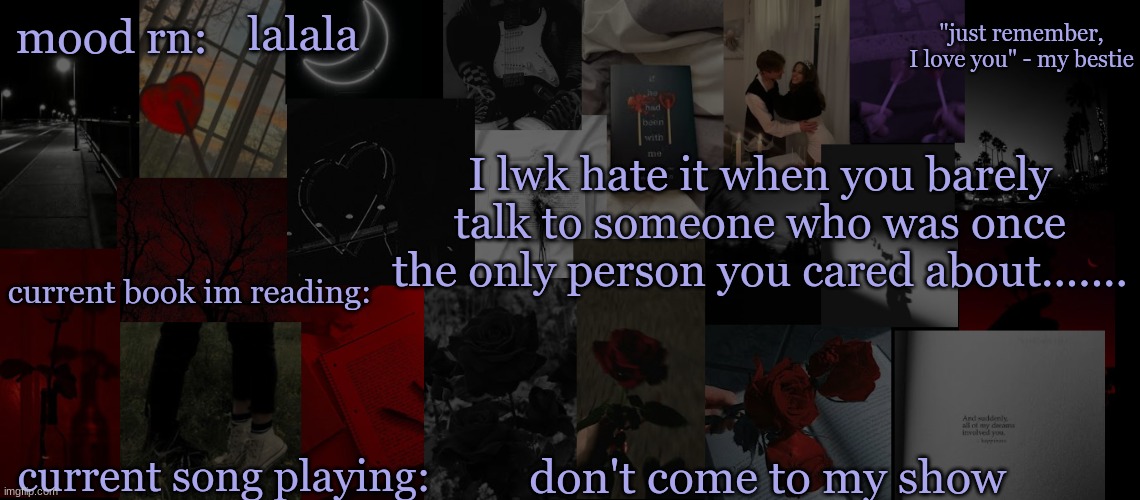 .... | lalala; I lwk hate it when you barely talk to someone who was once the only person you cared about....... don't come to my show | image tagged in eek_ temp 3 | made w/ Imgflip meme maker