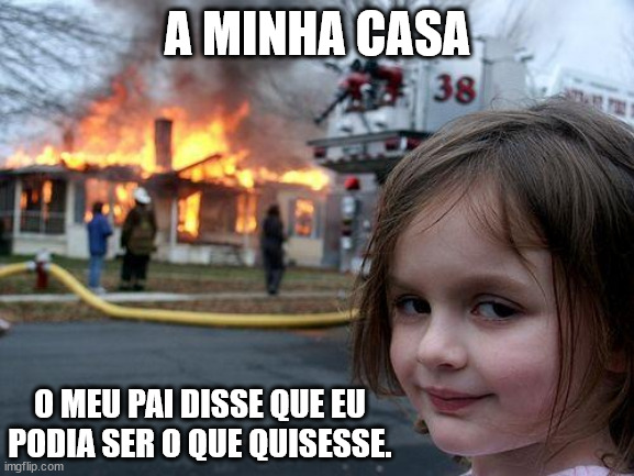 Disaster Girl | A MINHA CASA; O MEU PAI DISSE QUE EU PODIA SER O QUE QUISESSE. | image tagged in memes,disaster girl | made w/ Imgflip meme maker