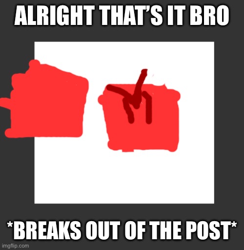 ALRIGHT THAT’S IT BRO; *BREAKS OUT OF THE POST* | made w/ Imgflip meme maker