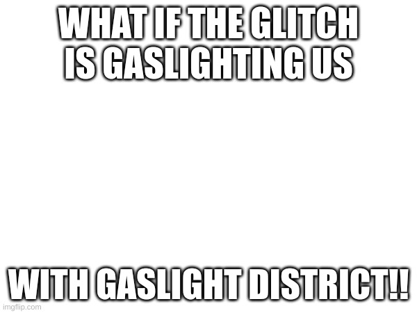 WHAT IF THE GLITCH IS GASLIGHTING US; WITH GASLIGHT DISTRICT!! | made w/ Imgflip meme maker