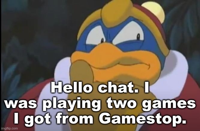 I was focused on one though | Hello chat. I was playing two games I got from Gamestop. | image tagged in king dedede thinking | made w/ Imgflip meme maker