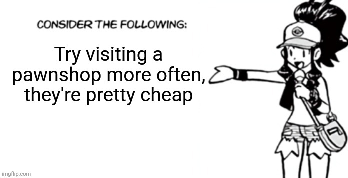 Consider the following pokespe | Try visiting a pawnshop more often, they're pretty cheap | image tagged in consider the following pokespe | made w/ Imgflip meme maker