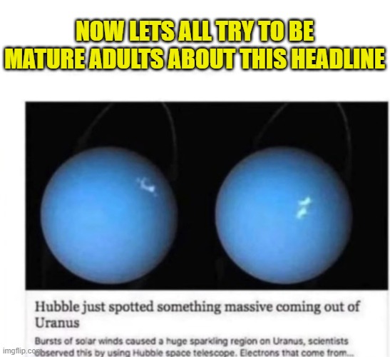 I am being a responsible adult | NOW LETS ALL TRY TO BE MATURE ADULTS ABOUT THIS HEADLINE | image tagged in adulting,uranus,headline,your mom,space,planets | made w/ Imgflip meme maker