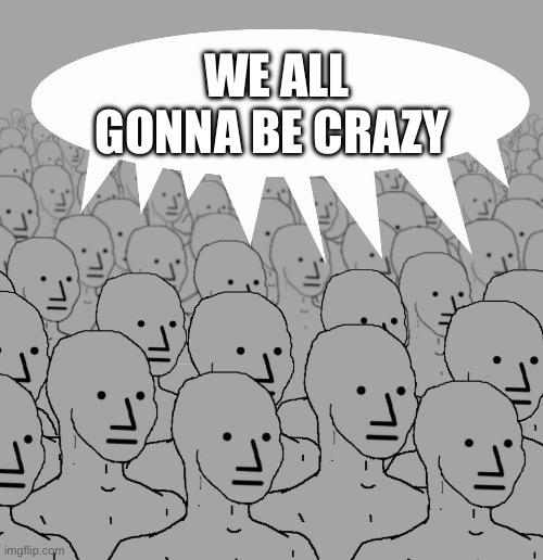 npc-crowd | WE ALL GONNA BE CRAZY | image tagged in npc-crowd | made w/ Imgflip meme maker