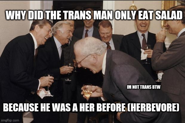 Rich men laughing | WHY DID THE TRANS MAN ONLY EAT SALAD; IM NOT TRANS BTW; BECAUSE HE WAS A HER BEFORE (HERBEVORE) | image tagged in rich men laughing | made w/ Imgflip meme maker