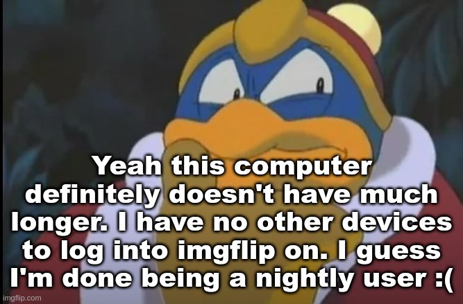 King Dedede Thinking | Yeah this computer definitely doesn't have much longer. I have no other devices to log into imgflip on. I guess I'm done being a nightly user :( | image tagged in king dedede thinking | made w/ Imgflip meme maker
