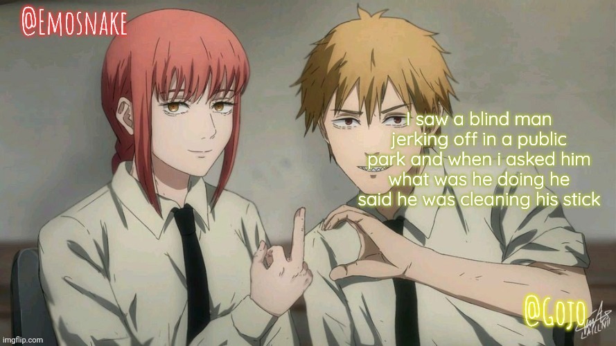 Emosnake and Gojo Shared template | I saw a blind man jerking off in a public park and when i asked him what was he doing he said he was cleaning his stick | image tagged in emosnake and gojo shared template | made w/ Imgflip meme maker