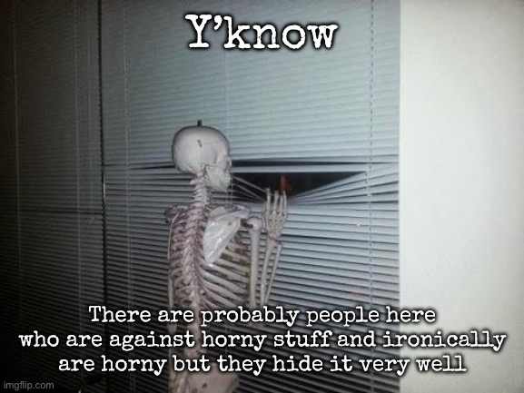 I know one that did not hide it very well… | Y’know; There are probably people here who are against horny stuff and ironically are horny but they hide it very well | image tagged in skeleton looking out window,msmg | made w/ Imgflip meme maker