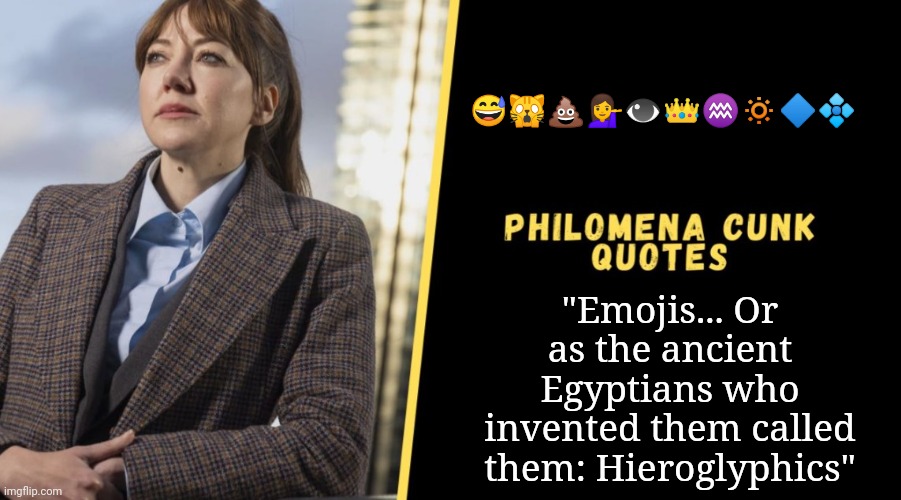 Cunk History Lesson | 😅🙀💩💁👁👑♒🔅🔷💠; "Emojis... Or as the ancient Egyptians who invented them called them: Hieroglyphics" | image tagged in philomena cunk quote,ancient egypt | made w/ Imgflip meme maker