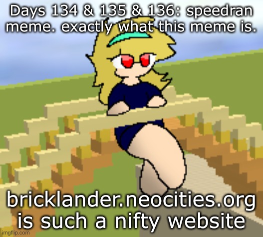 Days 134 & 135 & 136: speedran meme. | Days 134 & 135 & 136: speedran meme. exactly what this meme is. bricklander.neocities.org is such a nifty website | image tagged in nice,stuff | made w/ Imgflip meme maker