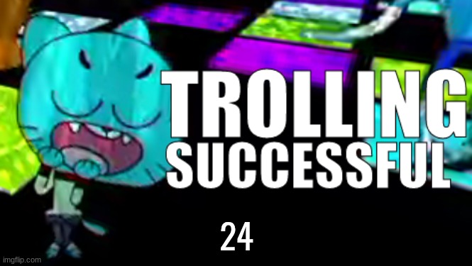 Trolling Succsessful | 24 | image tagged in trolling succsessful | made w/ Imgflip meme maker