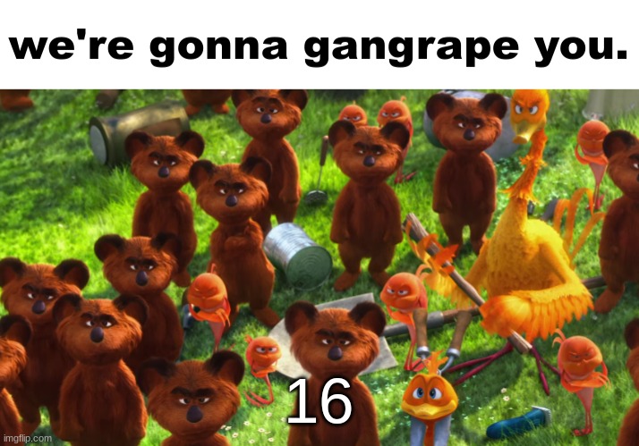we're gonna gangrape you | 16 | image tagged in we're gonna gangrape you | made w/ Imgflip meme maker