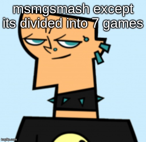 duncan | msmgsmash except its divided into 7 games | image tagged in duncan | made w/ Imgflip meme maker