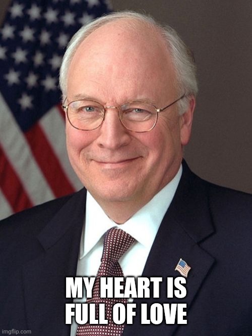 Dick Cheney Meme | MY HEART IS FULL OF LOVE | image tagged in memes,dick cheney | made w/ Imgflip meme maker