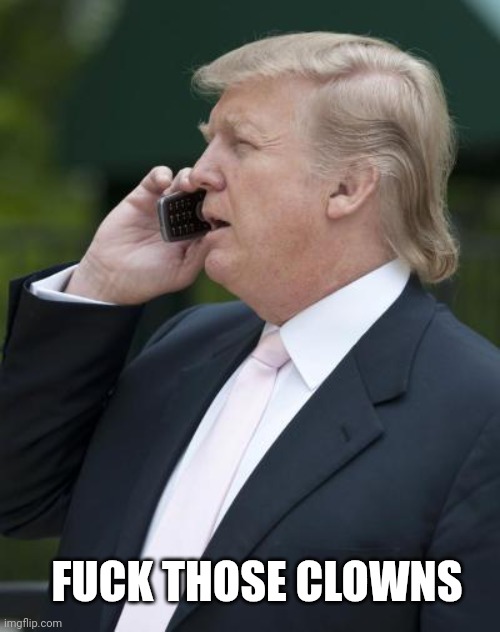 Trump on the phone | FUCK THOSE CLOWNS | image tagged in trump on the phone | made w/ Imgflip meme maker